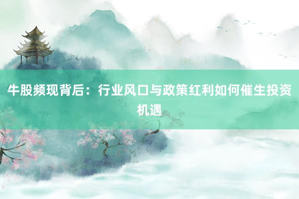 牛股频现背后：行业风口与政策红利如何催生投资机遇