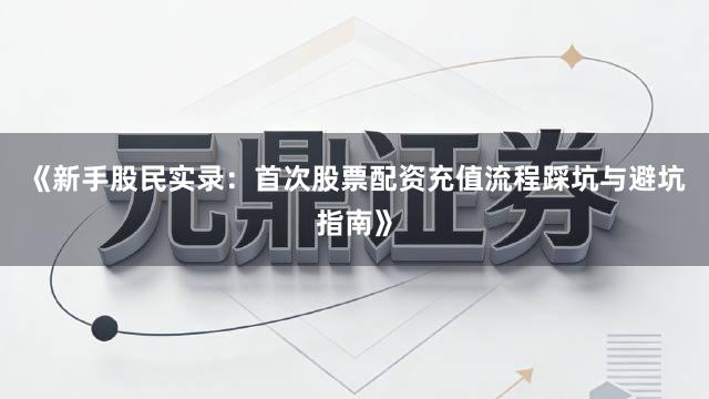 《新手股民实录：首次股票配资充值流程踩坑与避坑指南》