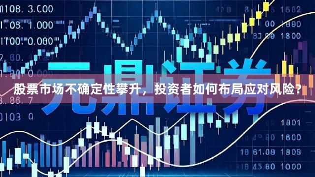 股票市场不确定性攀升,投资者如何布局应对风险?