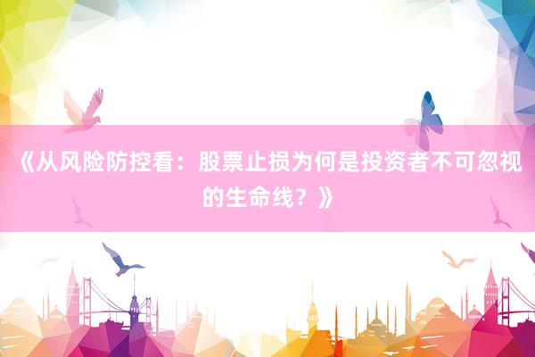 《从风险防控看：股票止损为何是投资者不可忽视的生命线？》