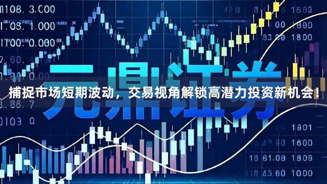 捕捉市场短期波动，交易视角解锁高潜力投资新机会！