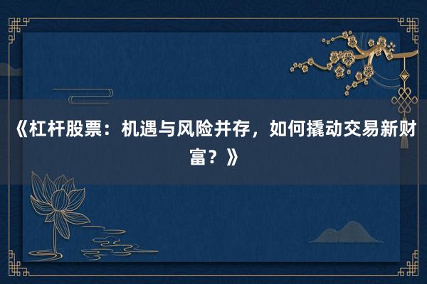 《杠杆股票：机遇与风险并存，如何撬动交易新财富？》
