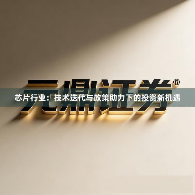 芯片行业：技术迭代与政策助力下的投资新机遇