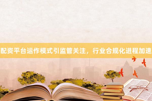 配资平台运作模式引监管关注，行业合规化进程加速