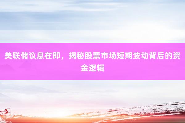 美联储议息在即,揭秘股票市场短期波动背后的资金逻辑
