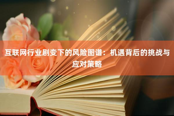 互联网行业剧变下的风险图谱：机遇背后的挑战与应对策略