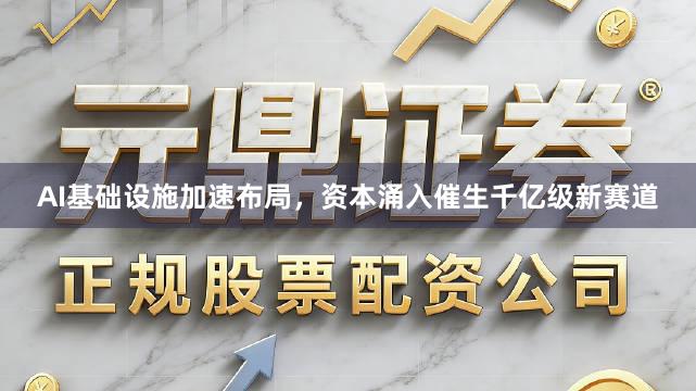 AI基础设施加速布局,资本涌入催生千亿级新赛道