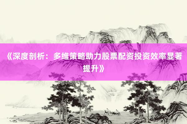 《深度剖析：多维策略助力股票配资投资效率显著提升》