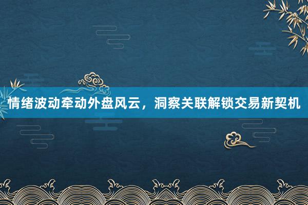 情绪波动牵动外盘风云，洞察关联解锁交易新契机