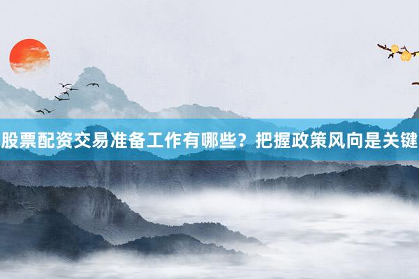股票配资交易准备工作有哪些？把握政策风向是关键