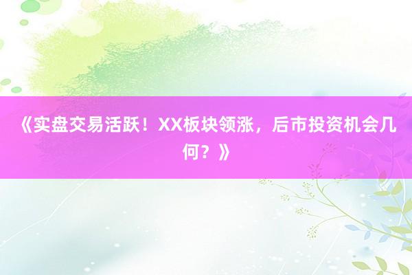 《实盘交易活跃！XX板块领涨，后市投资机会几何？》