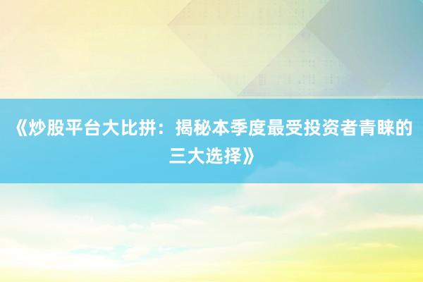 《炒股平台大比拼：揭秘本季度最受投资者青睐的三大选择》