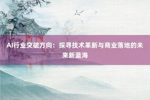 AI行业突破方向：探寻技术革新与商业落地的未来新蓝海