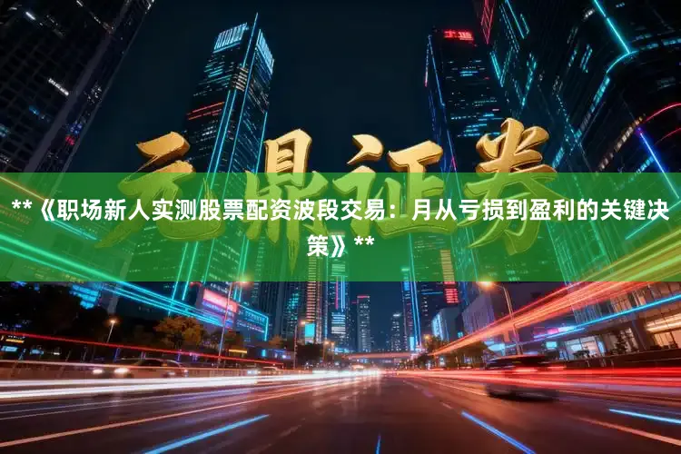 **《职场新人实测股票配资波段交易：月从亏损到盈利的关键决策》**
