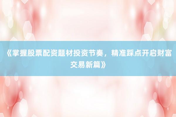 《掌握股票配资题材投资节奏，精准踩点开启财富交易新篇》