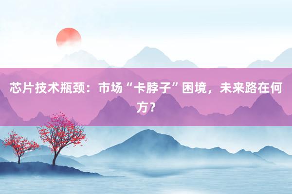 芯片技术瓶颈：市场“卡脖子”困境，未来路在何方？