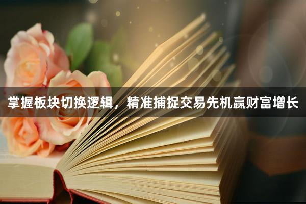 掌握板块切换逻辑，精准捕捉交易先机赢财富增长