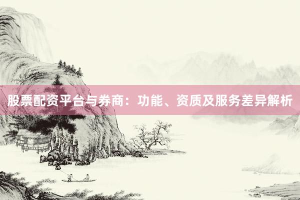股票配资平台与券商：功能、资质及服务差异解析