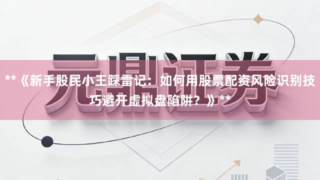 **《新手股民小王踩雷记：如何用股票配资风险识别技巧避开虚拟盘陷阱？》**