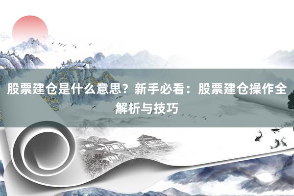 股票建仓是什么意思？新手必看：股票建仓操作全解析与技巧